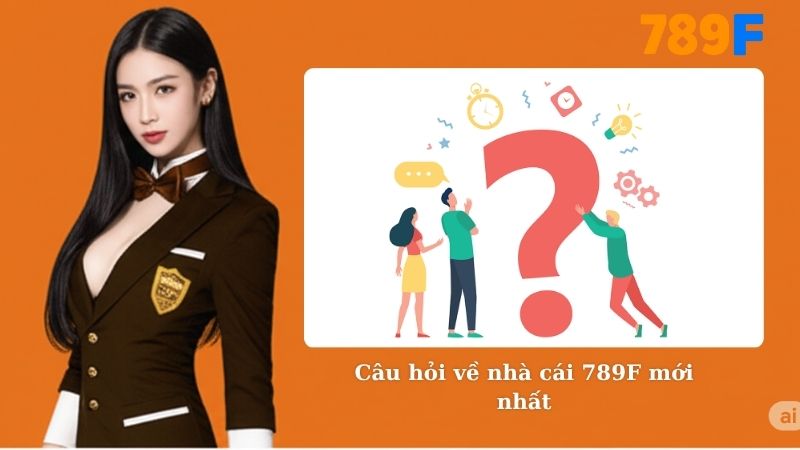 Câu hỏi về nhà cái 789F mới nhất